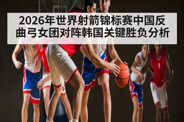 2026年世界射箭锦标赛中国反曲弓女团对阵韩国关键胜负分析 | c7entertainment
