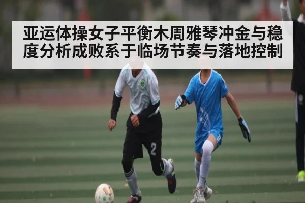 亚运体操女子平衡木周雅琴冲金与稳度分析成败系于临场节奏与落地控制 | c7entertainment