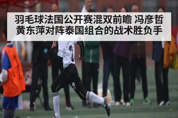 羽毛球法国公开赛混双前瞻 冯彦哲黄东萍对阵泰国组合的战术胜负手 | c7entertainment