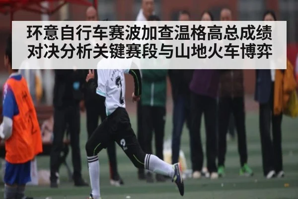 环意自行车赛波加查温格高总成绩对决分析关键赛段与山地火车博弈 | c7entertainment